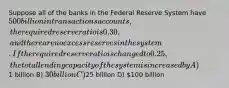 Suppose all of the banks in the Federal Reserve System have 500 billion in transactions accounts, the required reserve ratio is 0.30, and there are no excess reserves in the system. If the required reserve ratio is changed to 0.25, the total lending capacity of the system is increased by A)1 billion B) 30 billion C)25 billion D) 100 billion