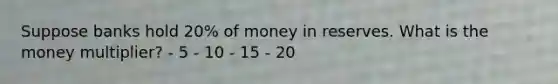 Suppose banks hold 20% of money in reserves. What is the money multiplier? - 5 - 10 - 15 - 20