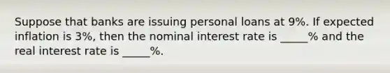 Suppose that banks are issuing personal loans at 9%. If expected inflation is 3%, then the nominal interest rate is _____% and the real interest rate is _____%.