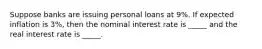 Suppose banks are issuing personal loans at 9%. If expected inflation is 3%, then the nominal interest rate is _____ and the real interest rate is _____.