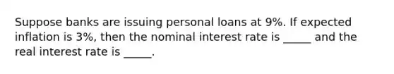 Suppose banks are issuing personal loans at 9%. If expected inflation is 3%, then the nominal interest rate is _____ and the real interest rate is _____.