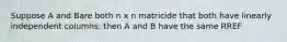 Suppose A and Bare both n x n matricide that both have linearly independent columns, then A and B have the same RREF