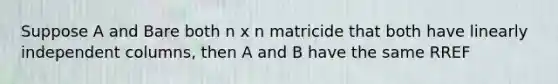 Suppose A and Bare both n x n matricide that both have linearly independent columns, then A and B have the same RREF