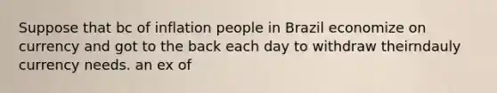 Suppose that bc of inflation people in Brazil economize on currency and got to the back each day to withdraw theirndauly currency needs. an ex of