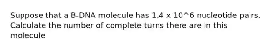 Suppose that a B-DNA molecule has 1.4 x 10^6 nucleotide pairs. Calculate the number of complete turns there are in this molecule