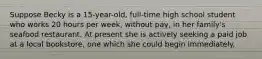 Suppose Becky is a 15-year-old, full-time high school student who works 20 hours per week, without pay, in her family's seafood restaurant. At present she is actively seeking a paid job at a local bookstore, one which she could begin immediately.