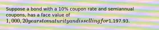 Suppose a bond with a 10% coupon rate and semiannual coupons, has a face value of 1,000, 20 years to maturity and is selling for1,197.93.