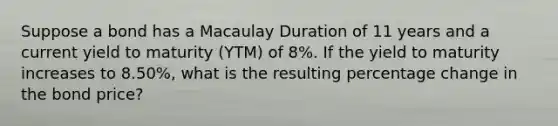 Suppose a bond has a Macaulay Duration of 11 years and a current yield to maturity (YTM) of 8%. If the yield to maturity increases to 8.50%, what is the resulting percentage change in the bond price?