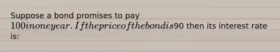 Suppose a bond promises to pay 100 in one year. If the price of the bond is90 then its interest rate is: