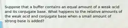 Suppose that a buffer contains an equal amount of a weak acid and its conjugate base. What happens to the relative amounts of the weak acid and conjugate base when a small amount of strong base is added?