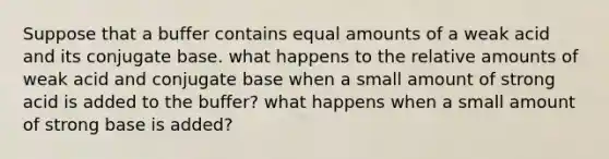 Suppose that a buffer contains equal amounts of a weak acid and its conjugate base. what happens to the relative amounts of weak acid and conjugate base when a small amount of strong acid is added to the buffer? what happens when a small amount of strong base is added?