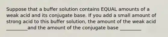 Suppose that a buffer solution contains EQUAL amounts of a weak acid and its conjugate base. If you add a small amount of strong acid to this buffer solution, the amount of the weak acid _________and the amount of the conjugate base _________