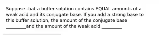 Suppose that a buffer solution contains EQUAL amounts of a weak acid and its conjugate base. If you add a strong base to this buffer solution, the amount of the conjugate base _________and the amount of the weak acid _________