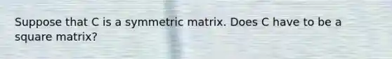 Suppose that C is a symmetric matrix. Does C have to be a square matrix?