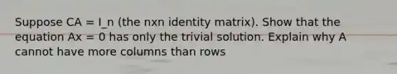 Suppose CA = I_n (the nxn identity matrix). Show that the equation Ax = 0 has only the trivial solution. Explain why A cannot have more columns than rows