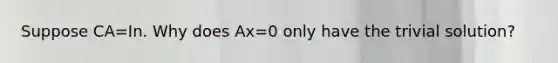 Suppose CA=In. Why does Ax=0 only have the trivial solution?