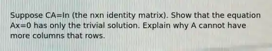 Suppose CA=In (the nxn identity matrix). Show that the equation Ax=0 has only the trivial solution. Explain why A cannot have more columns that rows.