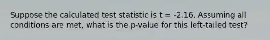 Suppose the calculated test statistic is t = -2.16. Assuming all conditions are met, what is the p-value for this left-tailed test?