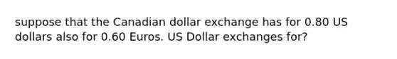 suppose that the Canadian dollar exchange has for 0.80 US dollars also for 0.60 Euros. US Dollar exchanges for?