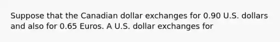 Suppose that the Canadian dollar exchanges for 0.90 U.S. dollars and also for 0.65 Euros. A U.S. dollar exchanges for