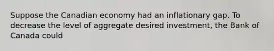 Suppose the Canadian economy had an inflationary gap. To decrease the level of aggregate desired investment, the Bank of Canada could