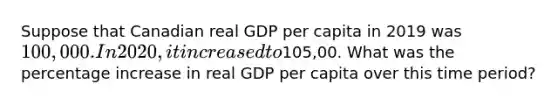 Suppose that Canadian real GDP per capita in 2019 was 100,000. In 2020, it increased to105,00. What was the percentage increase in real GDP per capita over this time period?