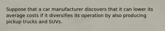 Suppose that a car manufacturer discovers that it can lower its average costs if it diversifies its operation by also producing pickup trucks and SUVs.