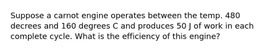 Suppose a carnot engine operates between the temp. 480 decrees and 160 degrees C and produces 50 J of work in each complete cycle. What is the efficiency of this engine?