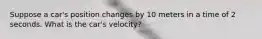 Suppose a car's position changes by 10 meters in a time of 2 seconds. What is the car's velocity?