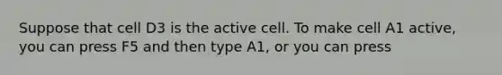 Suppose that cell D3 is the active cell. To make cell A1 active, you can press F5 and then type A1, or you can press