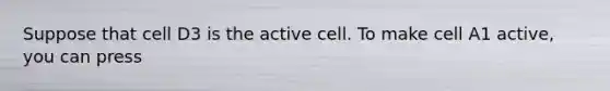 Suppose that cell D3 is the active cell. To make cell A1 active, you can press