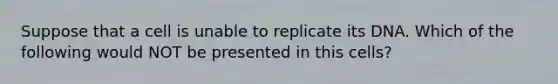 Suppose that a cell is unable to replicate its DNA. Which of the following would NOT be presented in this cells?