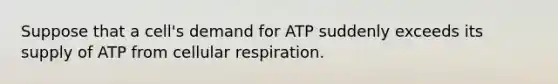 Suppose that a cell's demand for ATP suddenly exceeds its supply of ATP from cellular respiration.