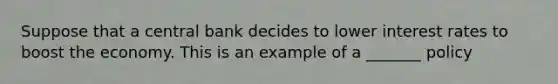 Suppose that a central bank decides to lower interest rates to boost the economy. This is an example of a _______ policy