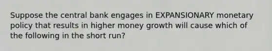 Suppose the central bank engages in EXPANSIONARY monetary policy that results in higher money growth will cause which of the following in the short run?