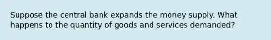 Suppose the central bank expands the money supply. What happens to the quantity of goods and services demanded?