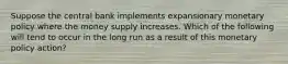 Suppose the central bank implements expansionary monetary policy where the money supply increases. Which of the following will tend to occur in the long run as a result of this monetary policy​ action?