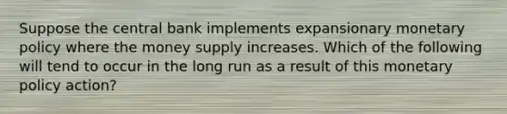 Suppose the central bank implements expansionary <a href='https://www.questionai.com/knowledge/kEE0G7Llsx-monetary-policy' class='anchor-knowledge'>monetary policy</a> where the money supply increases. Which of the following will tend to occur in the long run as a result of this monetary policy​ action?