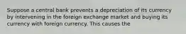 Suppose a central bank prevents a depreciation of its currency by intervening in the foreign exchange market and buying its currency with foreign currency. This causes the