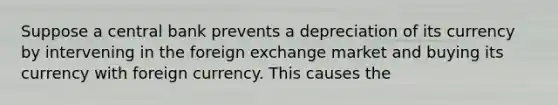 Suppose a central bank prevents a depreciation of its currency by intervening in the foreign exchange market and buying its currency with foreign currency. This causes the