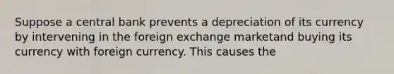 Suppose a central bank prevents a depreciation of its currency by intervening in the foreign exchange marketand buying its currency with foreign currency. This causes the