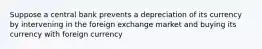 Suppose a central bank prevents a depreciation of its currency by intervening in the foreign exchange market and buying its currency with foreign currency