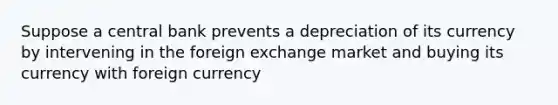 Suppose a central bank prevents a depreciation of its currency by intervening in the foreign exchange market and buying its currency with foreign currency