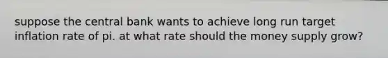 suppose the central bank wants to achieve long run target inflation rate of pi. at what rate should the money supply grow?