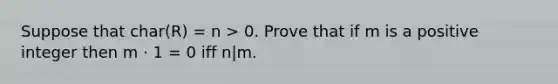 Suppose that char(R) = n > 0. Prove that if m is a positive integer then m · 1 = 0 iff n|m.