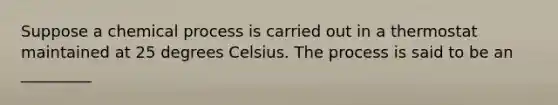 Suppose a chemical process is carried out in a thermostat maintained at 25 degrees Celsius. The process is said to be an _________
