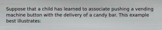 Suppose that a child has learned to associate pushing a vending machine button with the delivery of a candy bar. This example best illustrates: