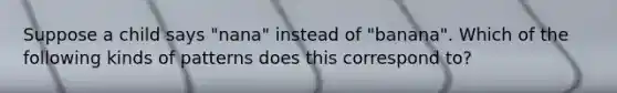 Suppose a child says "nana" instead of "banana". Which of the following kinds of patterns does this correspond to?