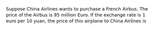 Suppose China Airlines wants to purchase a French Airbus. The price of the Airbus is 95 million Euro. If the exchange rate is 1 euro per 10 yuan, the price of this airplane to China Airlines is