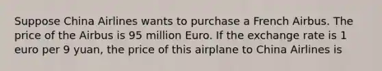 Suppose China Airlines wants to purchase a French Airbus. The price of the Airbus is 95 million Euro. If the exchange rate is 1 euro per 9 yuan, the price of this airplane to China Airlines is